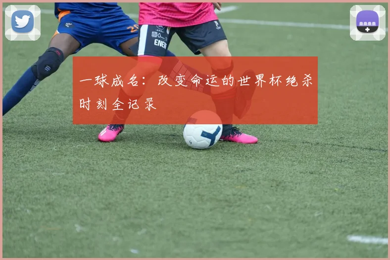 一球成名：改变命运的世界杯绝杀时刻全记录