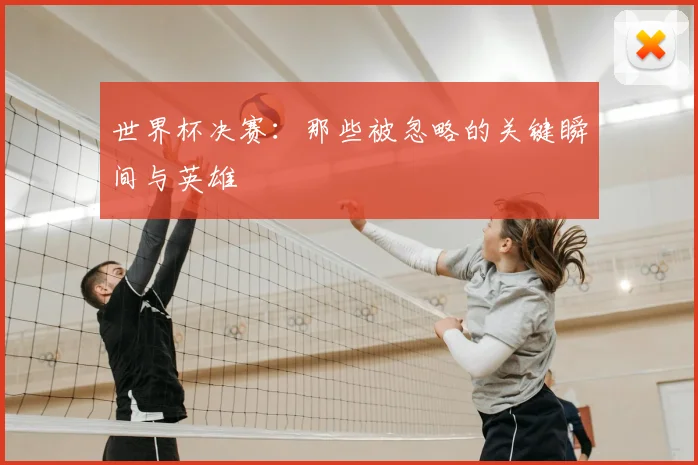 世界杯决赛:那些被忽略的关键瞬间与英雄