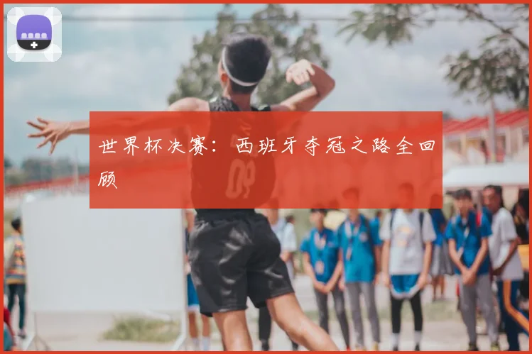 世界杯决赛:西班牙夺冠之路全回顾