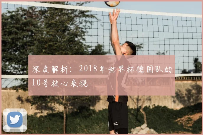 深度解析:2018年世界杯德国队的10号核心表现