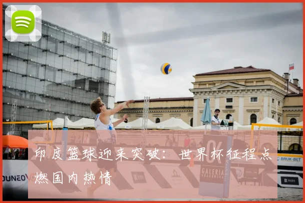 印度篮球迎来突破:世界杯征程点燃国内热情