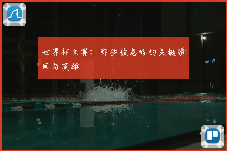 世界杯决赛:那些被忽略的关键瞬间与英雄