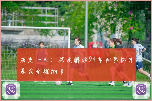 历史一刻:深度解读94年世界杯开幕式全程细节