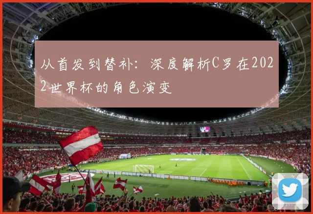 从首发到替补：深度解析C罗在2022世界杯的角色演变