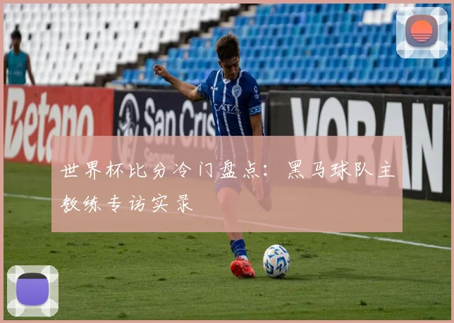 世界杯比分冷门盘点：黑马球队主教练专访实录