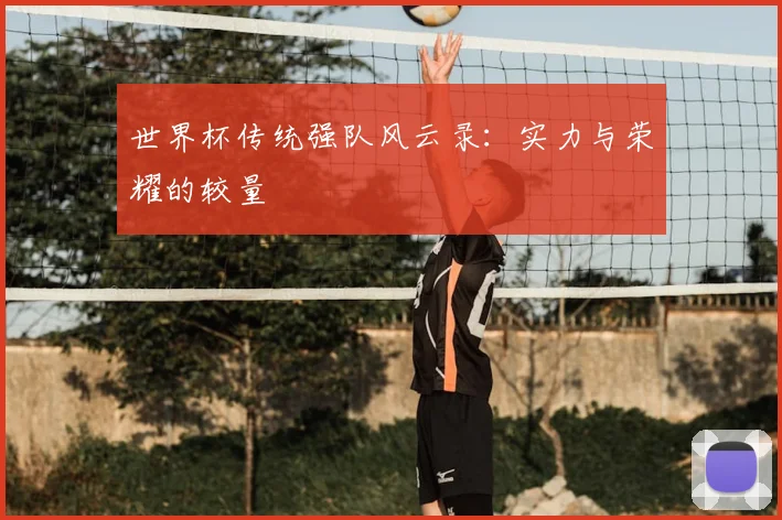 世界杯传统强队风云录：实力与荣耀的较量