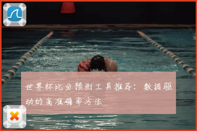 世界杯比分预测工具推荐：数据驱动的高准确率方法