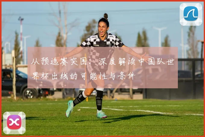 从预选赛突围：深度解读中国队世界杯出线的可能性与条件