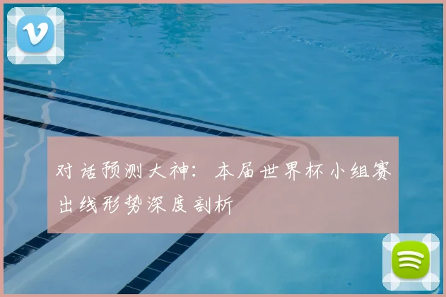 对话预测大神：本届世界杯小组赛出线形势深度剖析