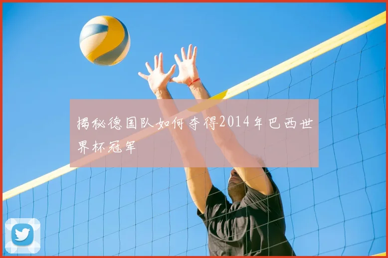 揭秘德国队如何夺得2014年巴西世界杯冠军