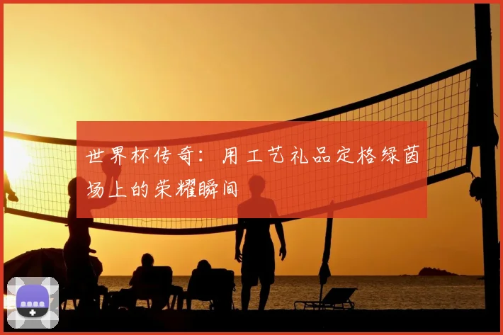 世界杯传奇:用工艺礼品定格绿茵场上的荣耀瞬间