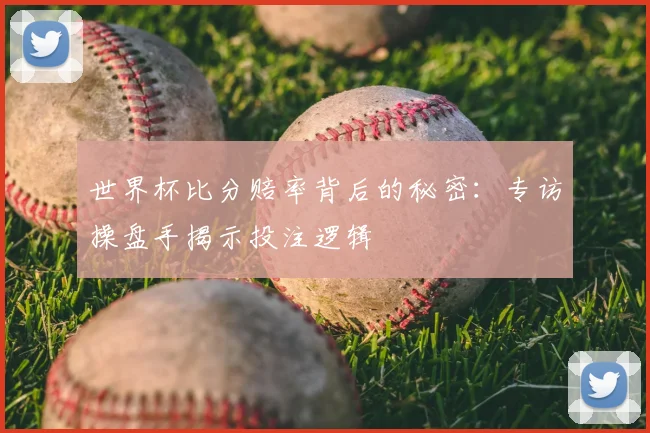世界杯比分赔率背后的秘密：专访操盘手揭示投注逻辑
