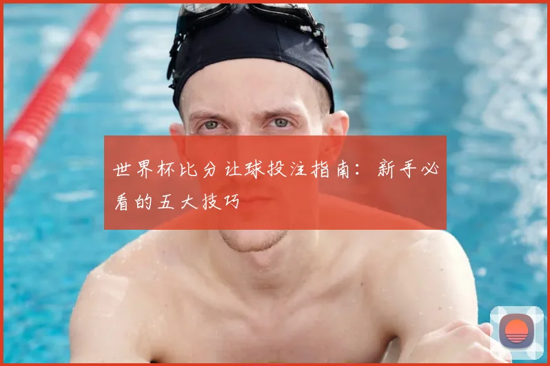 世界杯比分让球投注指南：新手必看的五大技巧