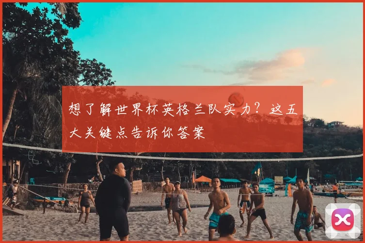 想了解世界杯英格兰队实力？这五大关键点告诉你答案