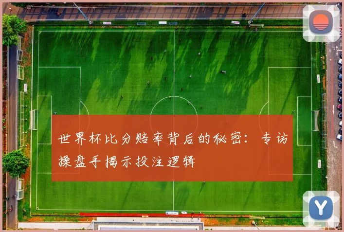 世界杯比分赔率背后的秘密：专访操盘手揭示投注逻辑