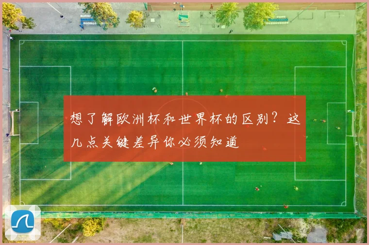 想了解欧洲杯和世界杯的区别？这几点关键差异你必须知道
