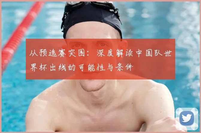 从预选赛突围：深度解读中国队世界杯出线的可能性与条件