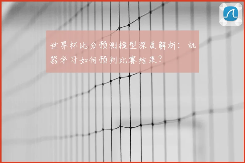 世界杯比分预测模型深度解析：机器学习如何预判比赛结果？