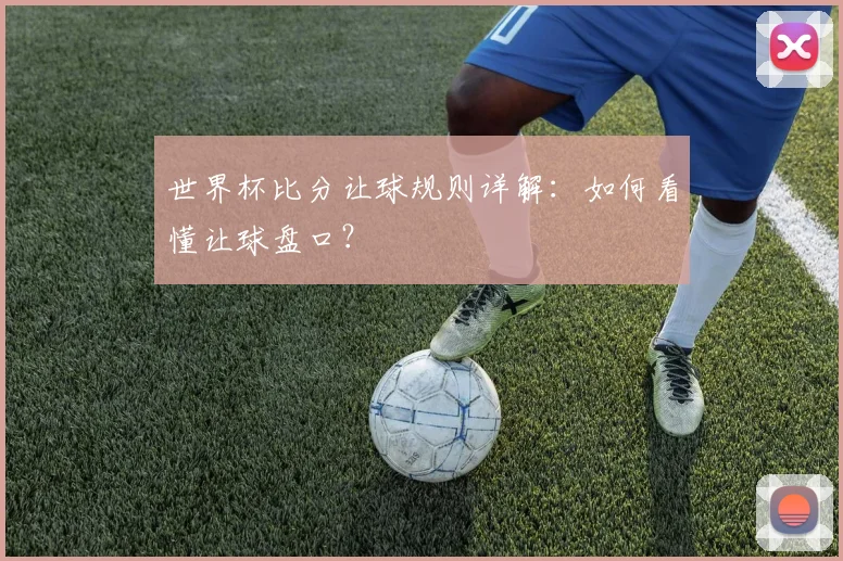 世界杯比分让球规则详解：如何看懂让球盘口？