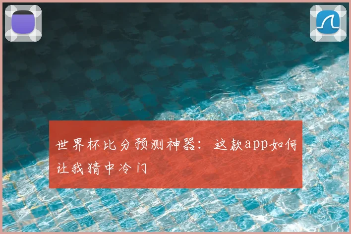 世界杯比分预测神器：这款app如何让我猜中冷门