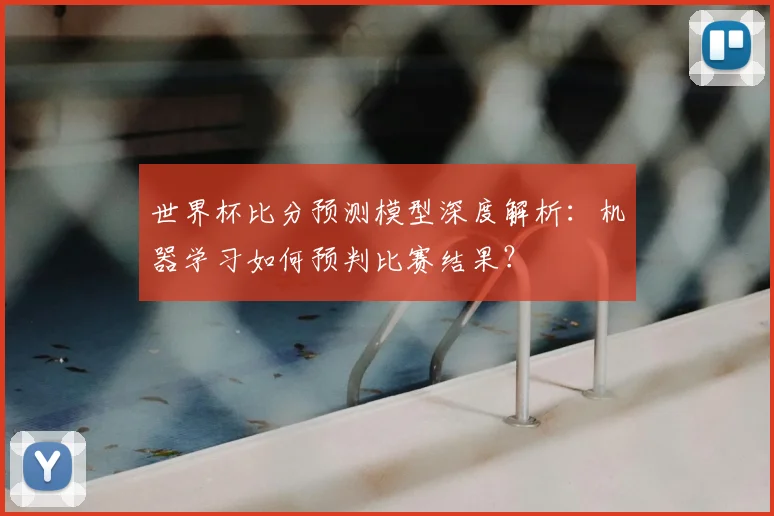 世界杯比分预测模型深度解析：机器学习如何预判比赛结果？