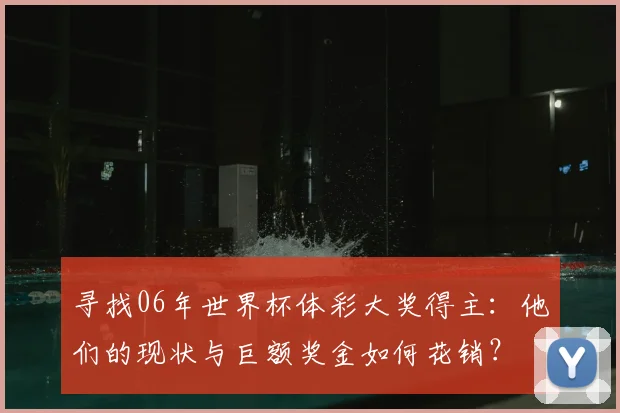 寻找06年世界杯体彩大奖得主：他们的现状与巨额奖金如何花销？