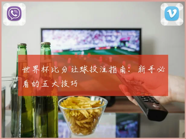 世界杯比分让球投注指南：新手必看的五大技巧
