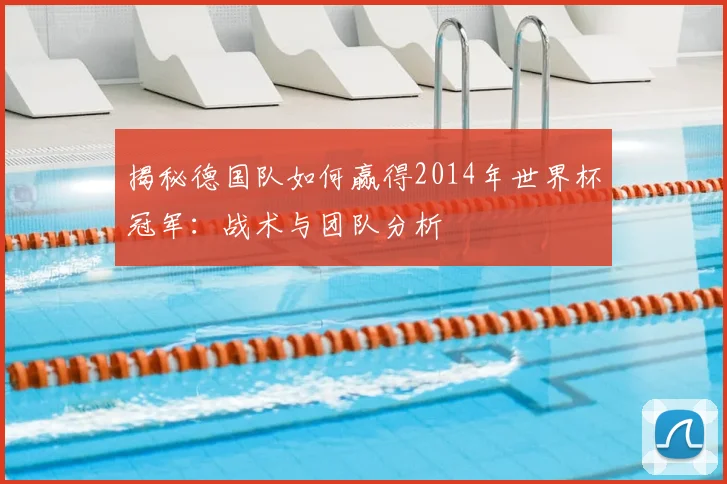 揭秘德国队如何赢得2014年世界杯冠军:战术与团队分析