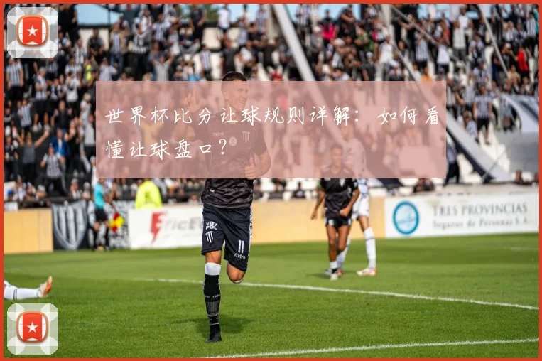 世界杯比分让球规则详解：如何看懂让球盘口？