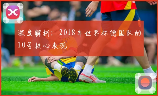 深度解析：2018年世界杯德国队的10号核心表现